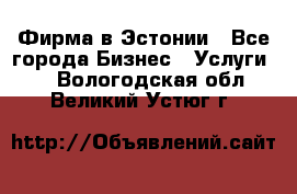 Фирма в Эстонии - Все города Бизнес » Услуги   . Вологодская обл.,Великий Устюг г.